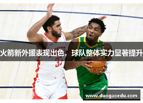 火箭新外援表现出色，球队整体实力显著提升