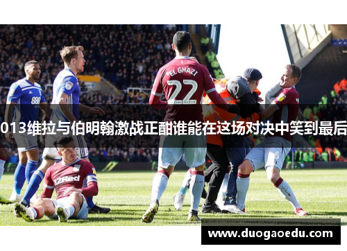 013维拉与伯明翰激战正酣谁能在这场对决中笑到最后