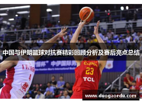 中国与伊朗篮球对抗赛精彩回顾分析及赛后亮点总结