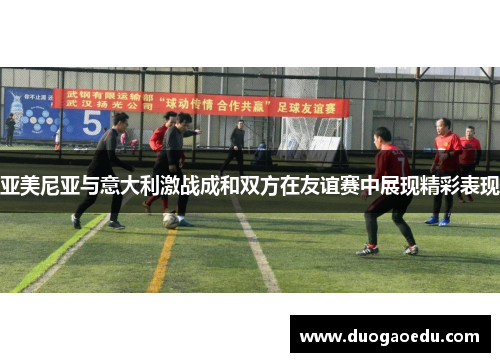 亚美尼亚与意大利激战成和双方在友谊赛中展现精彩表现
